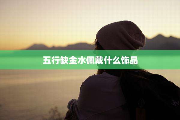五行缺金水佩戴什么饰品