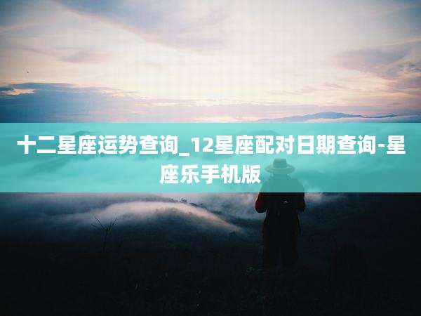 十二星座运势查询_12星座配对日期查询-星座乐手机版