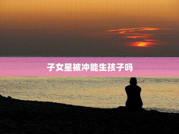 子女星被冲能生孩子吗
