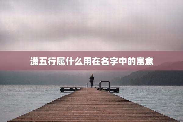 潇五行属什么用在名字中的寓意