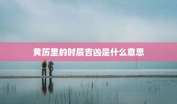 黄历里的时辰吉凶是什么意思