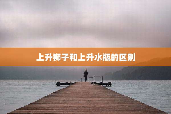 上升狮子和上升水瓶的区别