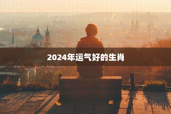 2024年运气好的生肖