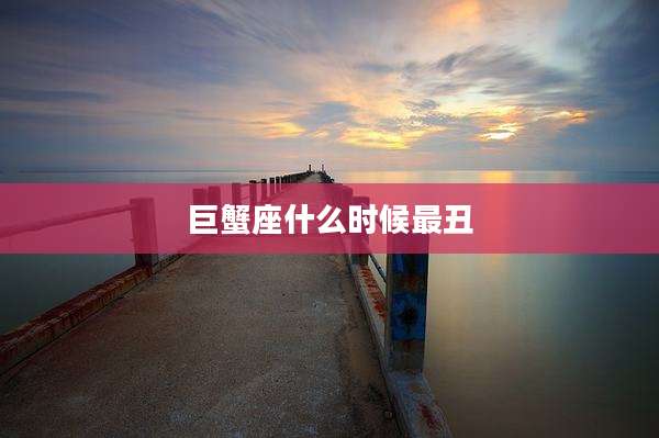 巨蟹座什么时候最丑
