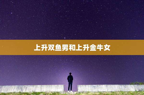 上升双鱼男和上升金牛女