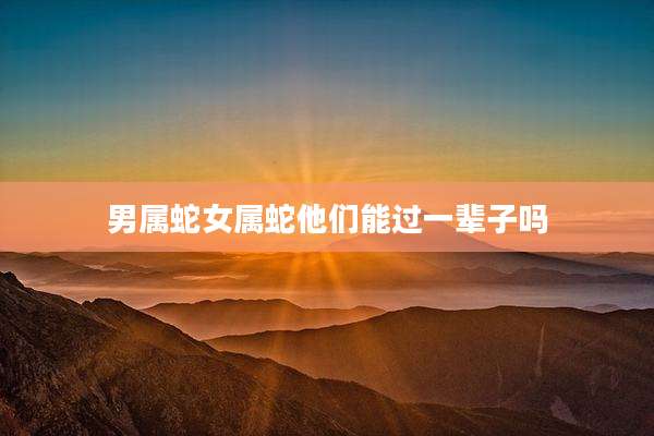 男属蛇女属蛇他们能过一辈子吗