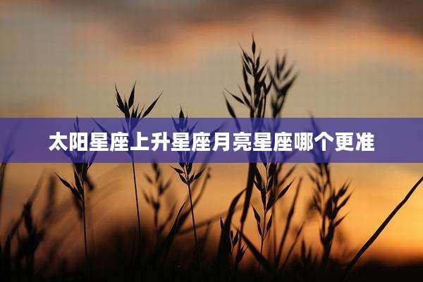 太阳星座上升星座月亮星座哪个更准