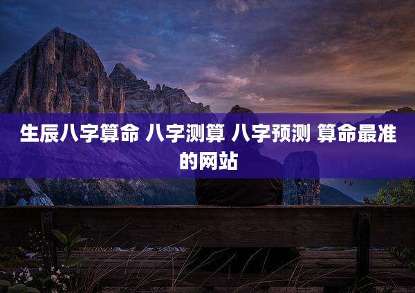 生辰八字算命 八字测算 八字预测 算命最准的网站