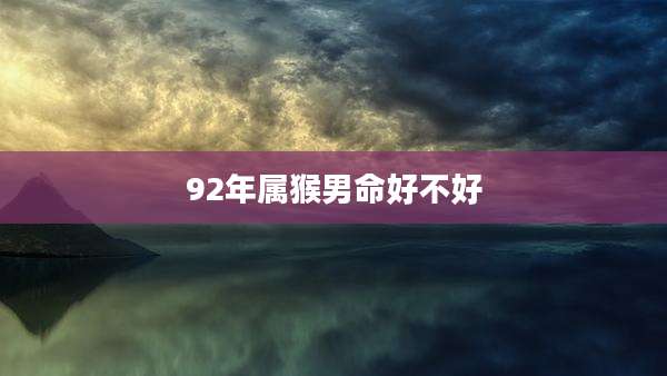92年属猴男命好不好