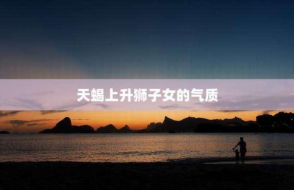 天蝎上升狮子女的气质
