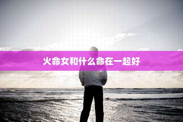 火命女和什么命在一起好