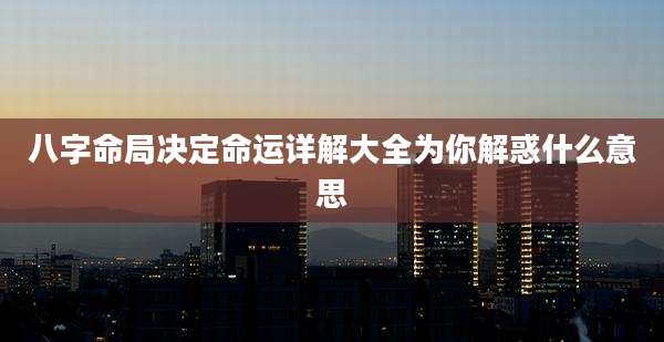 八字命局决定命运详解大全为你解惑什么意思