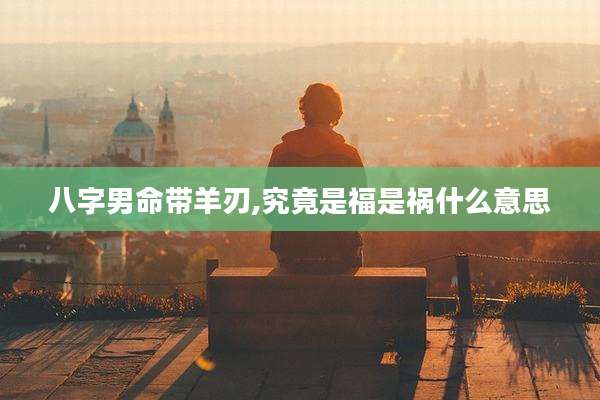 八字男命带羊刃,究竟是福是祸什么意思