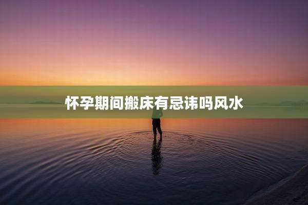 怀孕期间搬床有忌讳吗风水