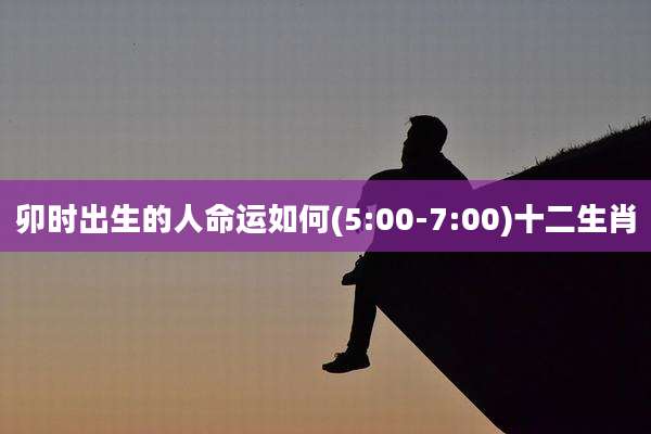 卯时出生的人命运如何(5:00-7:00)十二生肖