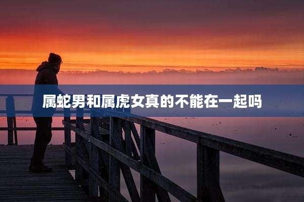 属蛇男和属虎女真的不能在一起吗