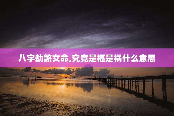 八字劫煞女命,究竟是福是祸什么意思