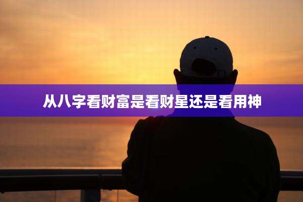 从八字看财富是看财星还是看用神