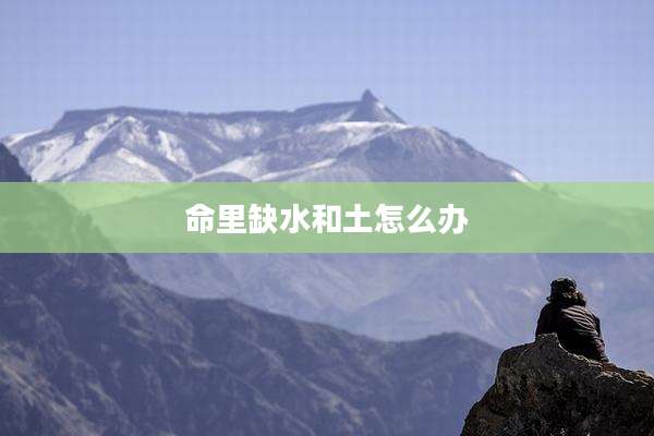 命里缺水和土怎么办