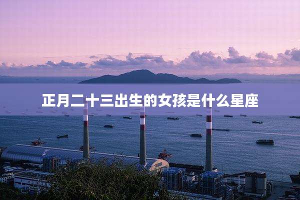 正月二十三出生的女孩是什么星座