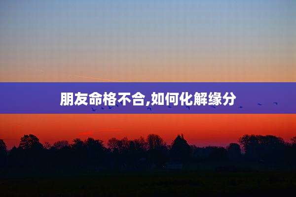 朋友命格不合,如何化解缘分