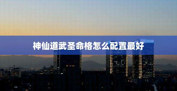 神仙道武圣命格怎么配置最好