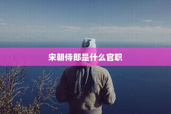 宋朝侍郎是什么官职