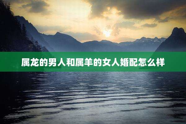 属龙的男人和属羊的女人婚配怎么样