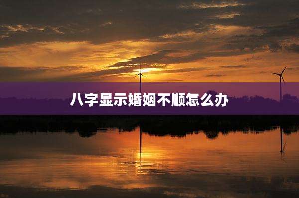 八字显示婚姻不顺怎么办