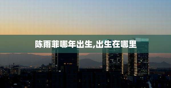 陈雨菲哪年出生,出生在哪里