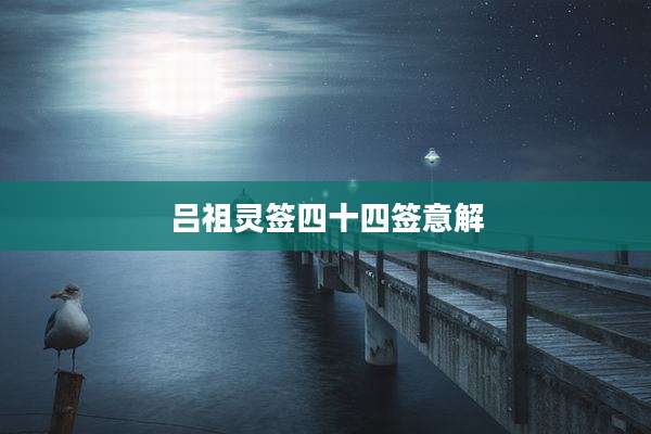 吕祖灵签四十四签意解