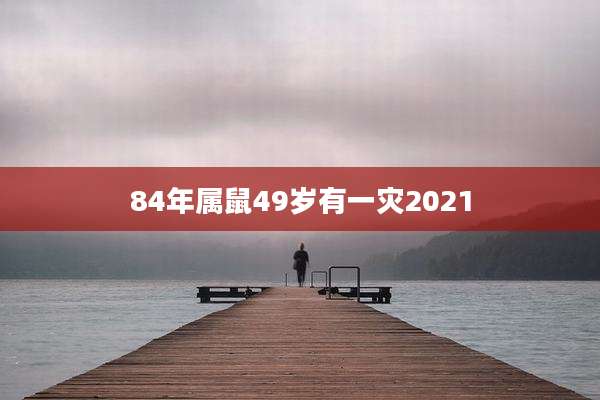 84年属鼠49岁有一灾2021