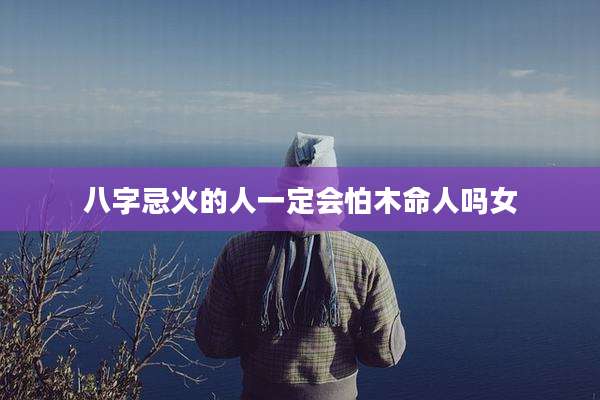 八字忌火的人一定会怕木命人吗女