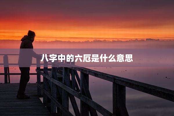 八字中的六厄是什么意思
