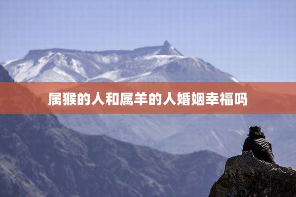 属猴的人和属羊的人婚姻幸福吗