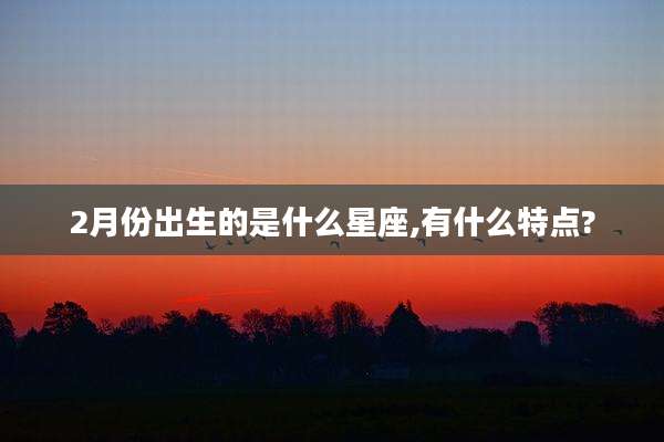 2月份出生的是什么星座,有什么特点?