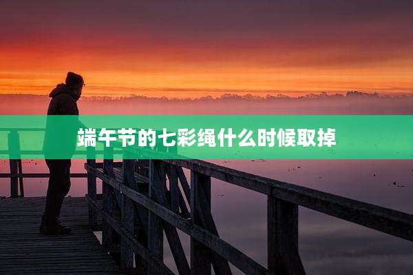端午节的七彩绳什么时候取掉