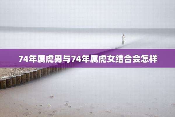 74年属虎男与74年属虎女结合会怎样