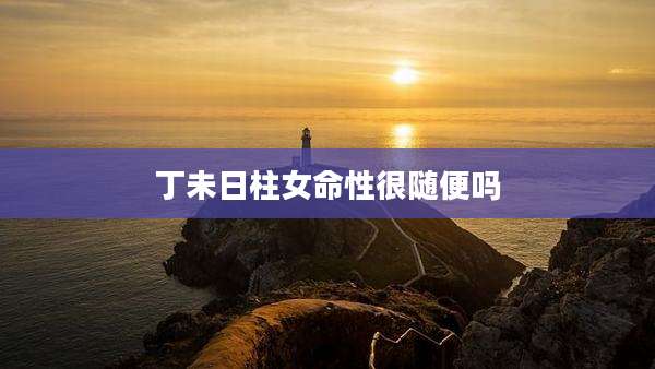 丁未日柱女命性很随便吗