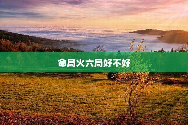 命局火六局好不好