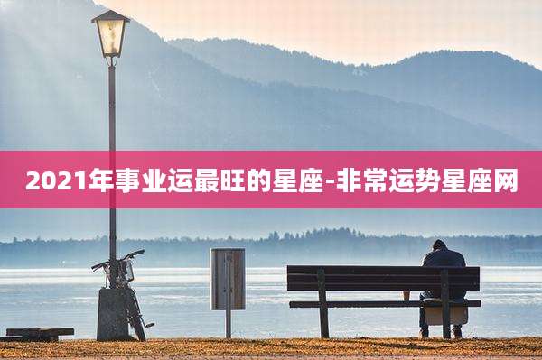 2021年事业运最旺的星座-非常运势星座网