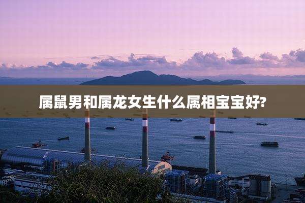 属鼠男和属龙女生什么属相宝宝好?