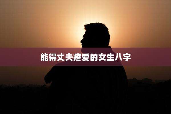 能得丈夫疼爱的女生八字