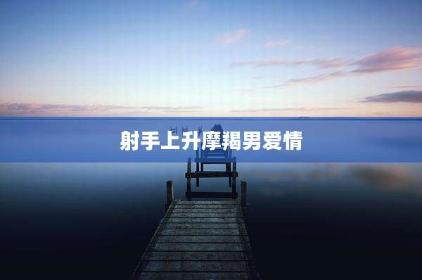 射手上升摩羯男爱情