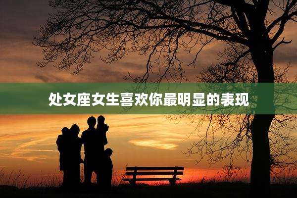 处女座女生喜欢你最明显的表现