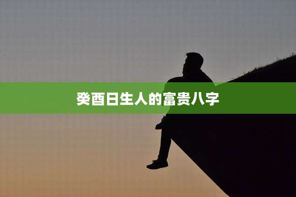 癸酉日生人的富贵八字