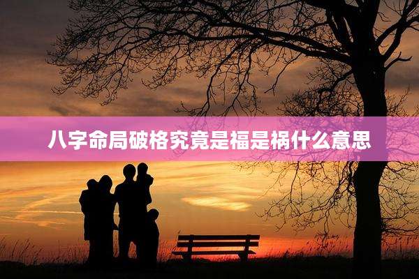 八字命局破格究竟是福是祸什么意思
