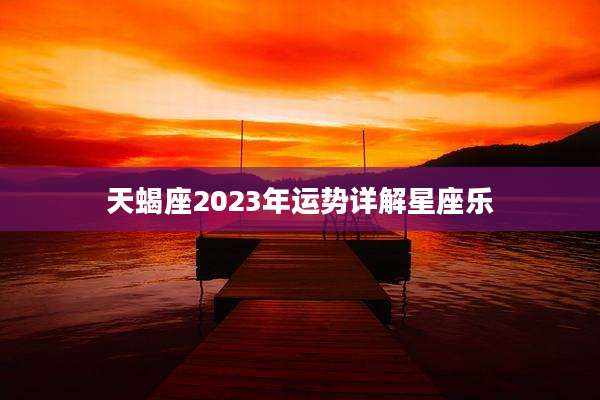 天蝎座2023年运势详解星座乐