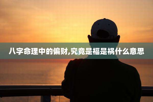 八字命理中的偏财,究竟是福是祸什么意思