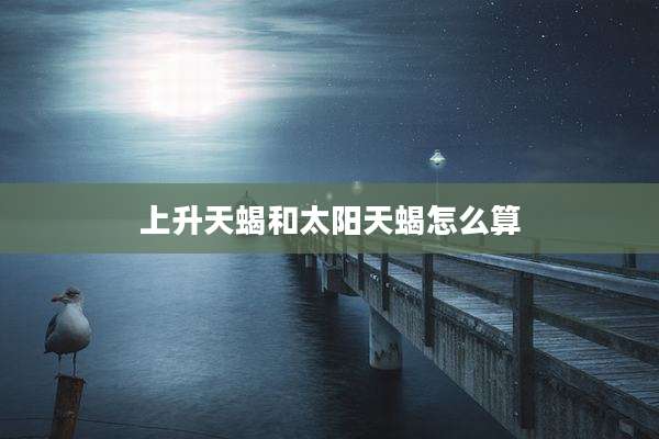 上升天蝎和太阳天蝎怎么算